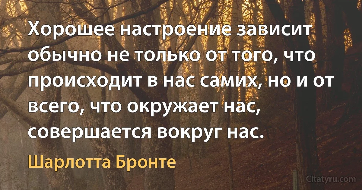 Хорошее настроение зависит обычно не только от того, что происходит в нас самих, но и от всего, что окружает нас, совершается вокруг нас. (Шарлотта Бронте)