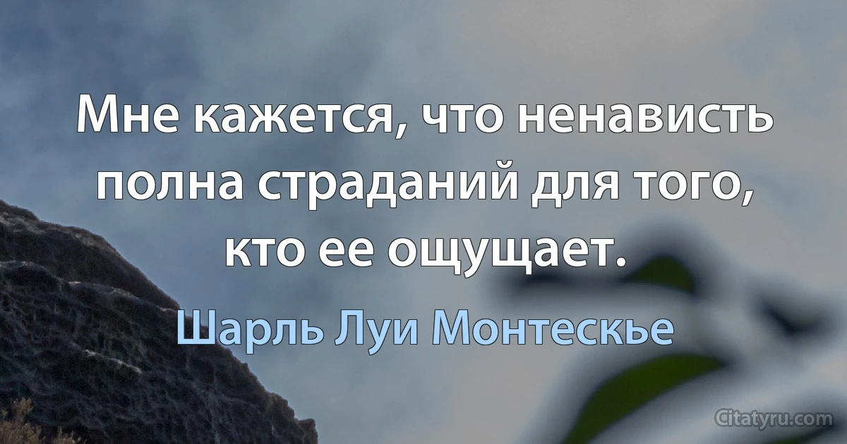 Мне кажется, что ненависть полна страданий для того, кто ее ощущает. (Шарль Луи Монтескье)