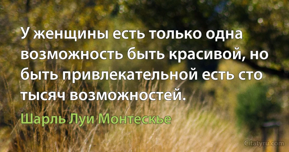 У женщины есть только одна возможность быть красивой, но быть привлекательной есть сто тысяч возможностей. (Шарль Луи Монтескье)