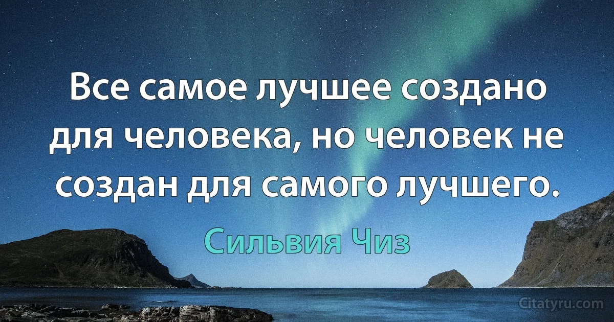 Все самое лучшее создано для человека, но человек не создан для самого лучшего. (Сильвия Чиз)