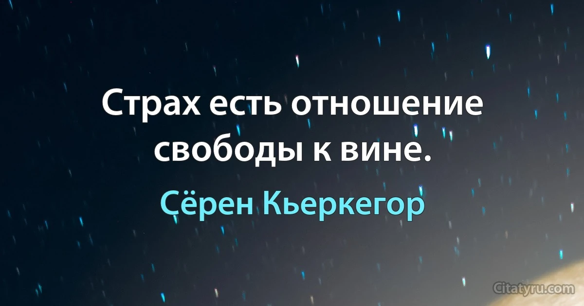 Страх есть отношение свободы к вине. (Сёрен Кьеркегор)