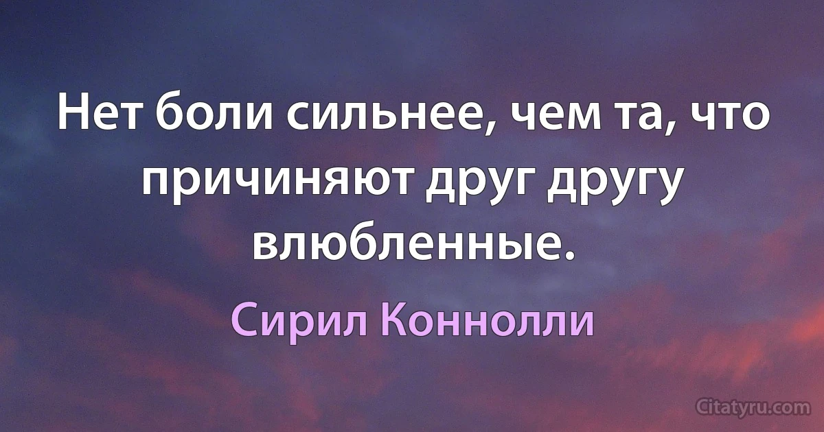 Нет боли сильнее, чем та, что причиняют друг другу влюбленные. (Сирил Коннолли)