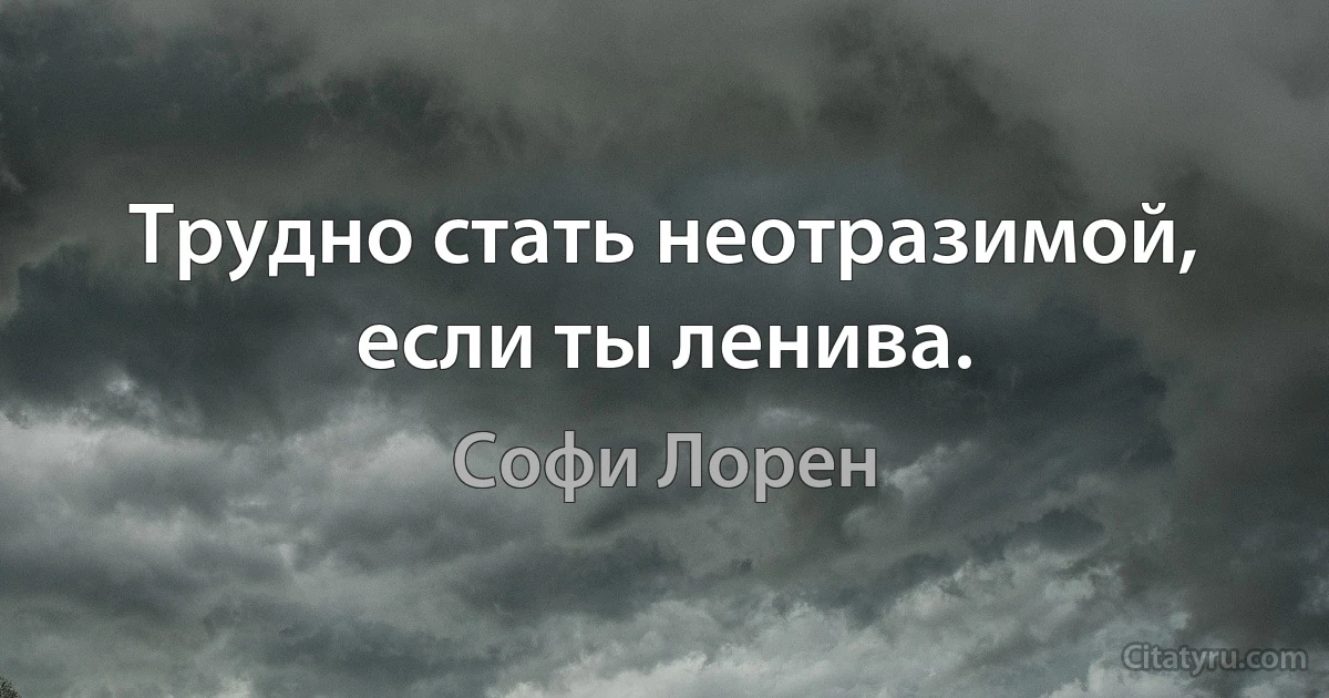 Трудно стать неотразимой, если ты ленива. (Софи Лорен)