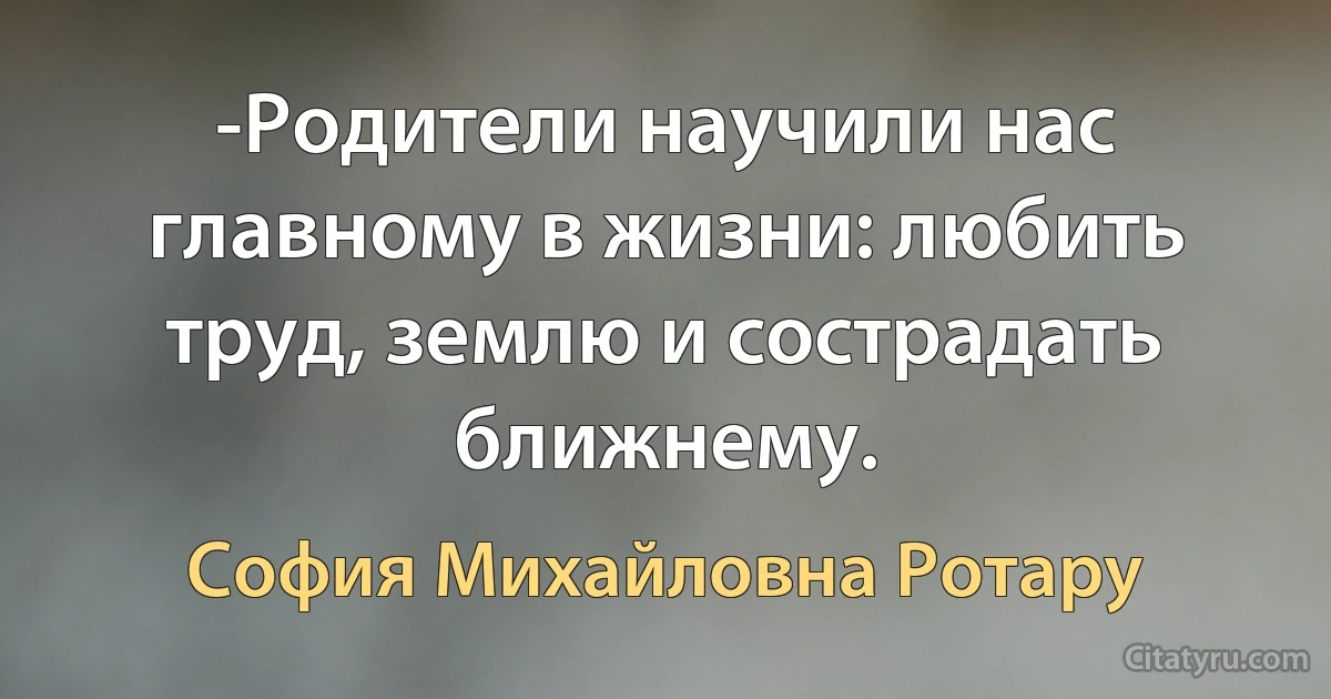 -Родители научили нас главному в жизни: любить труд, землю и сострадать ближнему. (София Михайловна Ротару)