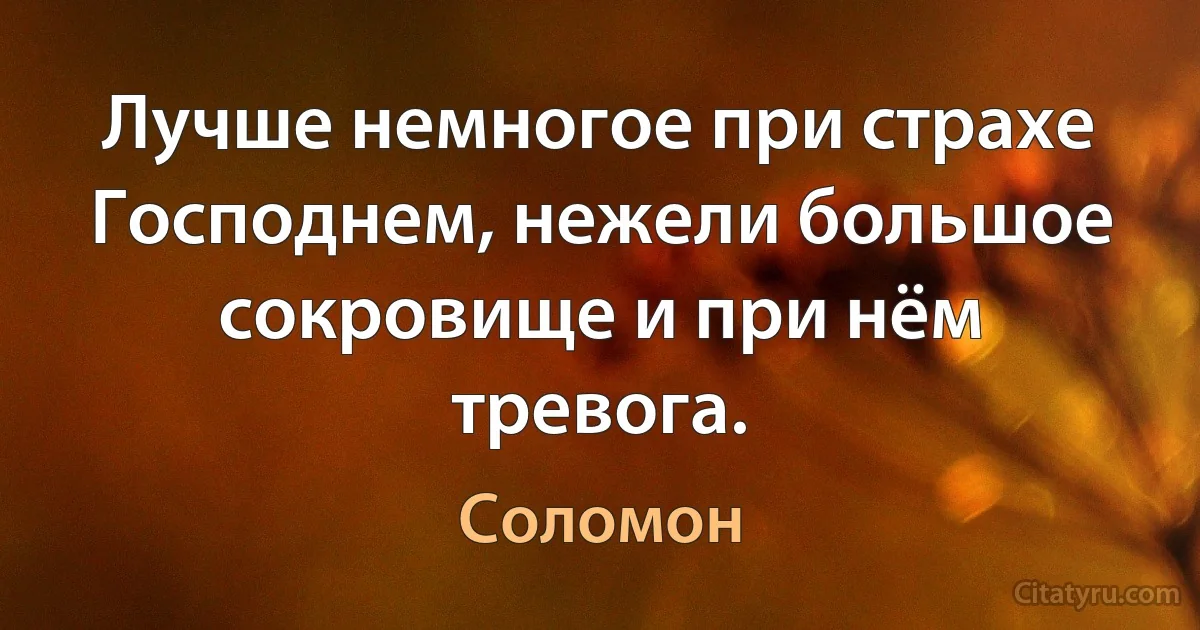 Лучше немногое при страхе Господнем, нежели большое сокровище и при нём тревога. (Соломон)