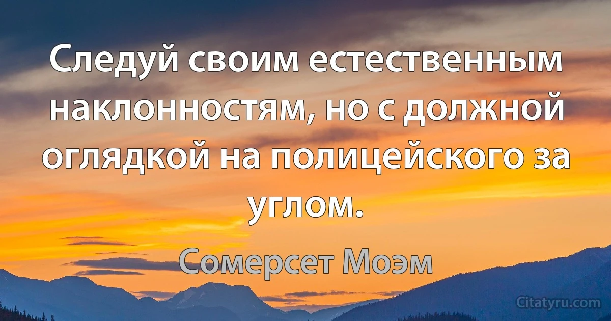 Следуй своим естественным наклонностям, но с должной оглядкой на полицейского за углом. (Сомерсет Моэм)