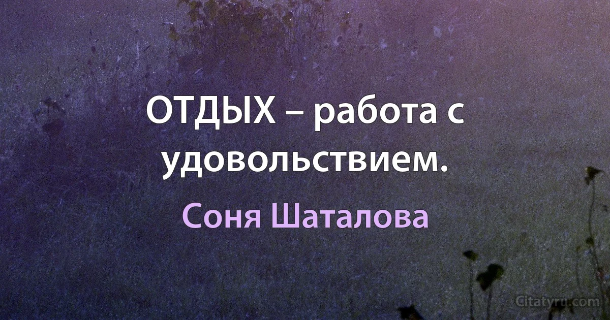 ОТДЫХ – работа с удовольствием. (Соня Шаталова)