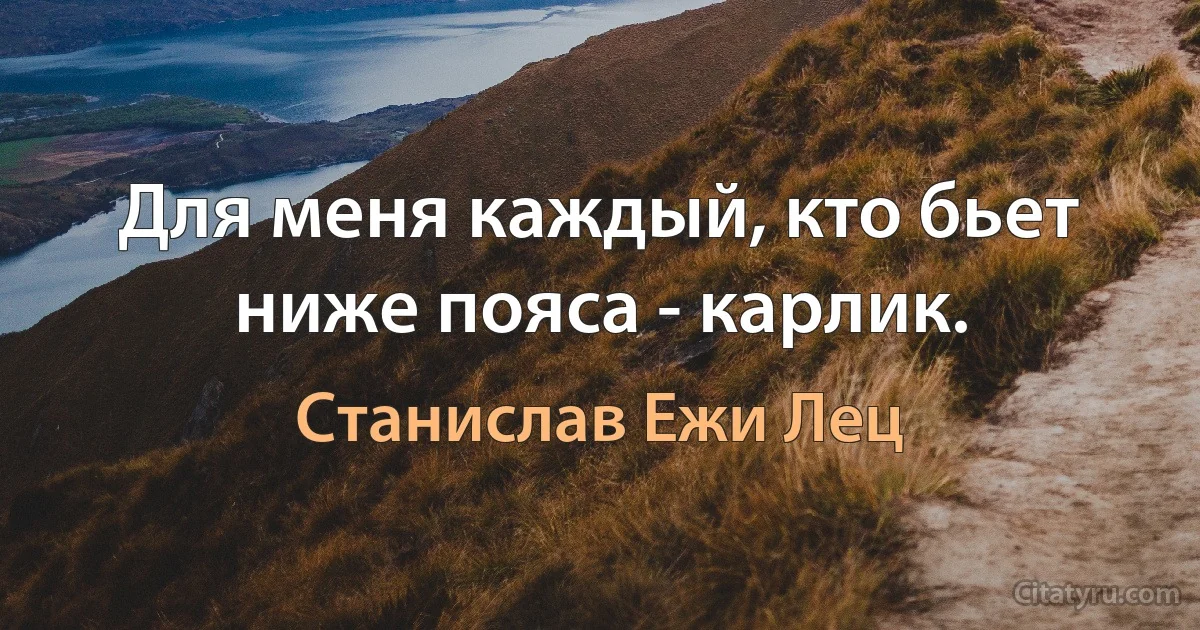 Для меня каждый, кто бьет ниже пояса - карлик. (Станислав Ежи Лец)