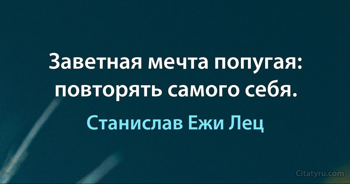 Заветная мечта попугая: повторять самого себя. (Станислав Ежи Лец)