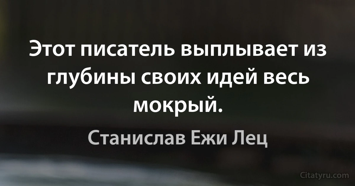 Этот писатель выплывает из глубины своих идей весь мокрый. (Станислав Ежи Лец)