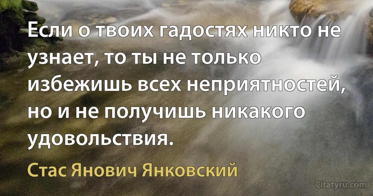 Если о твоих гадостях никто не узнает, то ты не только избежишь всех неприятностей, но и не получишь никакого удовольствия. (Стас Янович Янковский)