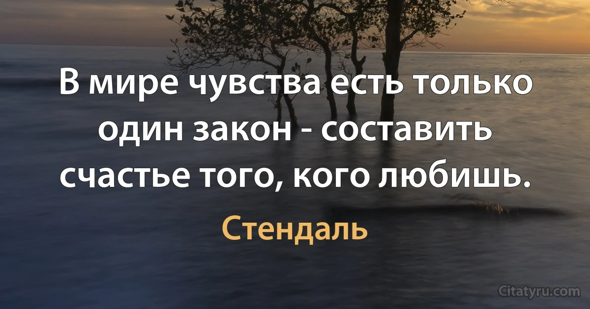 В мире чувства есть только один закон - составить счастье того, кого любишь. (Стендаль)