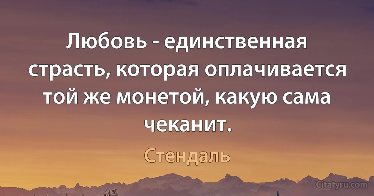 Любовь - единственная страсть, которая оплачивается той же монетой, какую сама чеканит. (Стендаль)