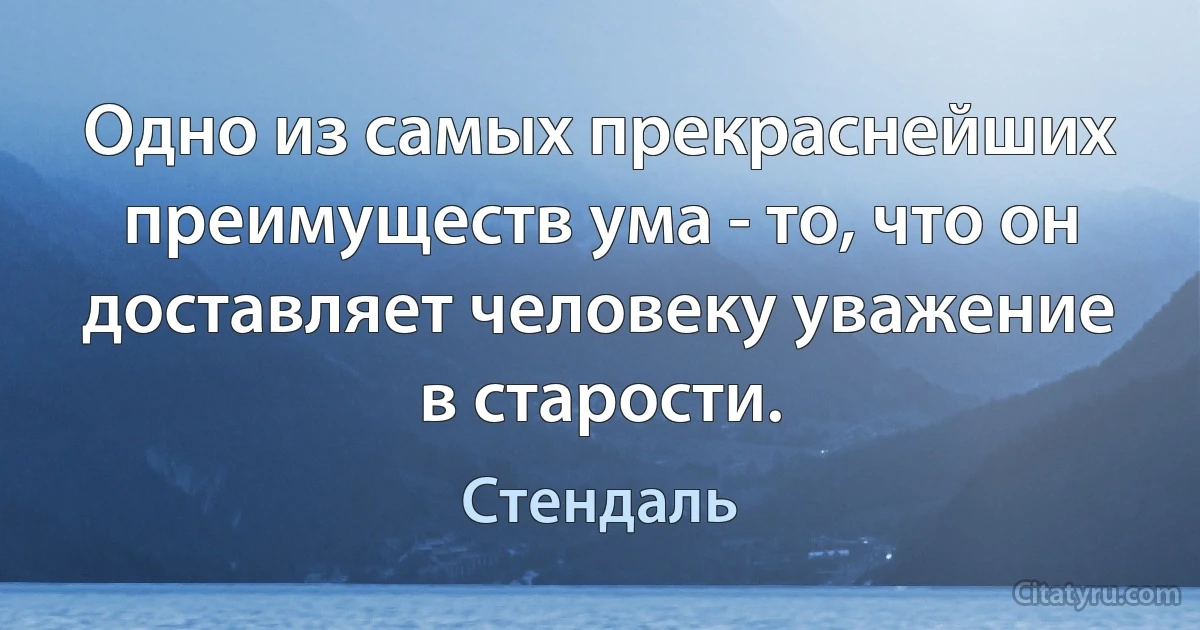 Одно из самых прекраснейших преимуществ ума - то, что он доставляет человеку уважение в старости. (Стендаль)