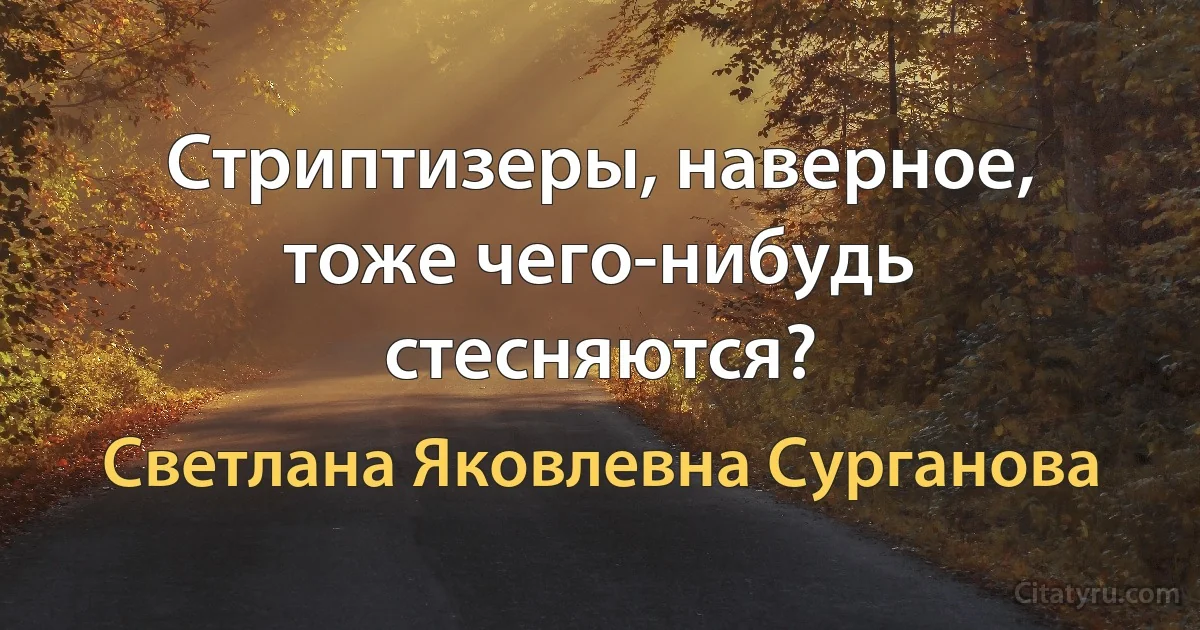 Стриптизеры, наверное, тоже чего-нибудь стесняются? (Светлана Яковлевна Сурганова)