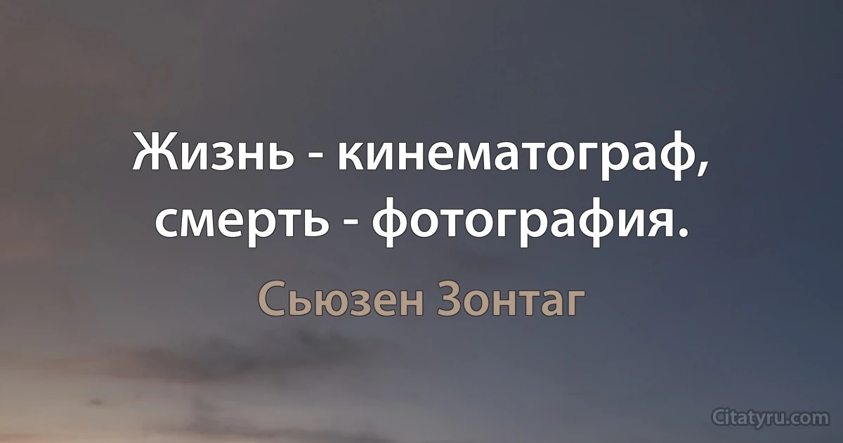 Жизнь - кинематограф, смерть - фотография. (Сьюзен Зонтаг)