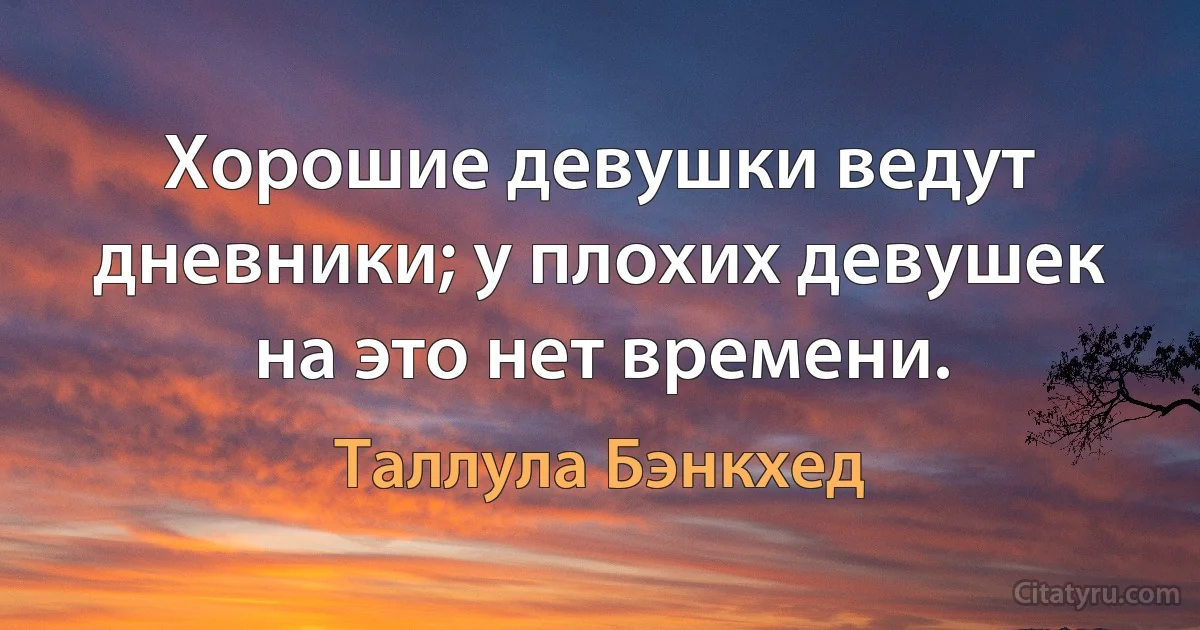 Хорошие девушки ведут дневники; у плохих девушек на это нет времени. (Таллула Бэнкхед)