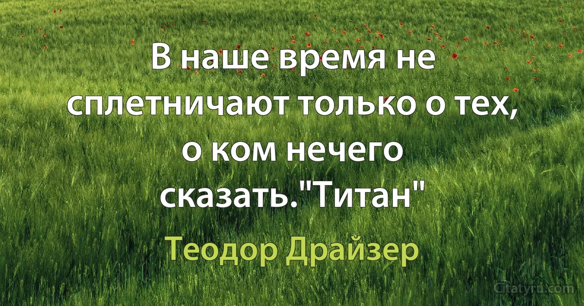 В наше время не сплетничают только о тех, о ком нечего сказать."Титан" (Теодор Драйзер)