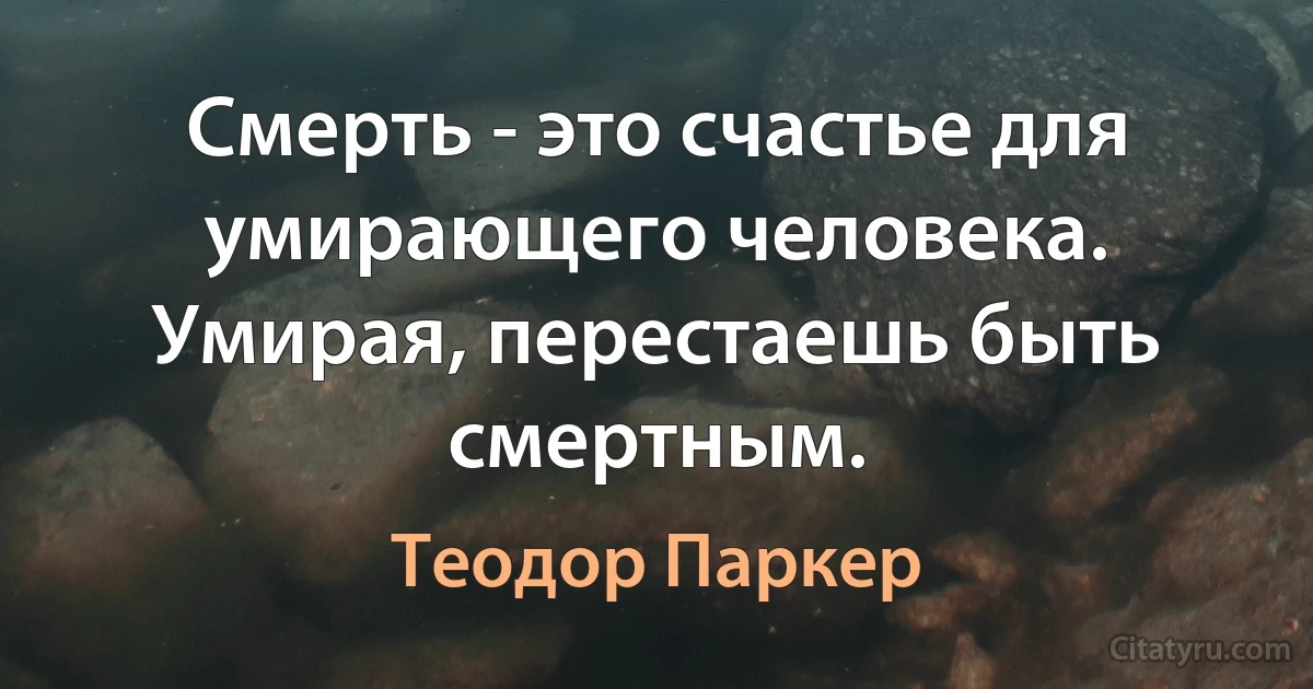 Смерть - это счастье для умирающего человека. Умирая, перестаешь быть смертным. (Теодор Паркер)