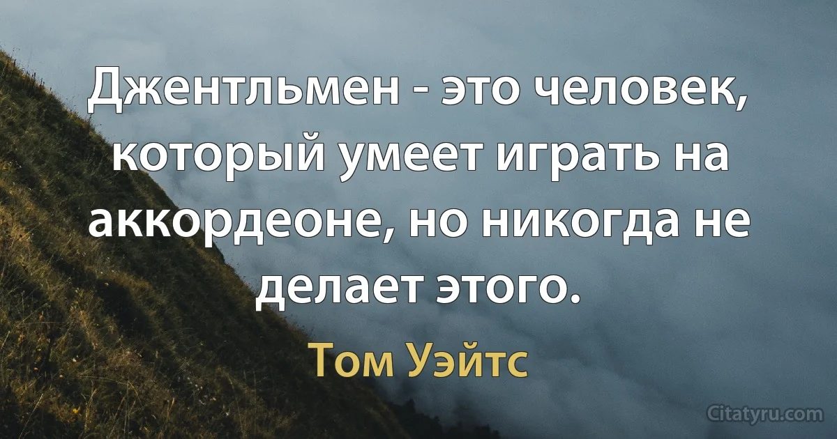 Джентльмен - это человек, который умеет играть на аккордеоне, но никогда не делает этого. (Том Уэйтс)