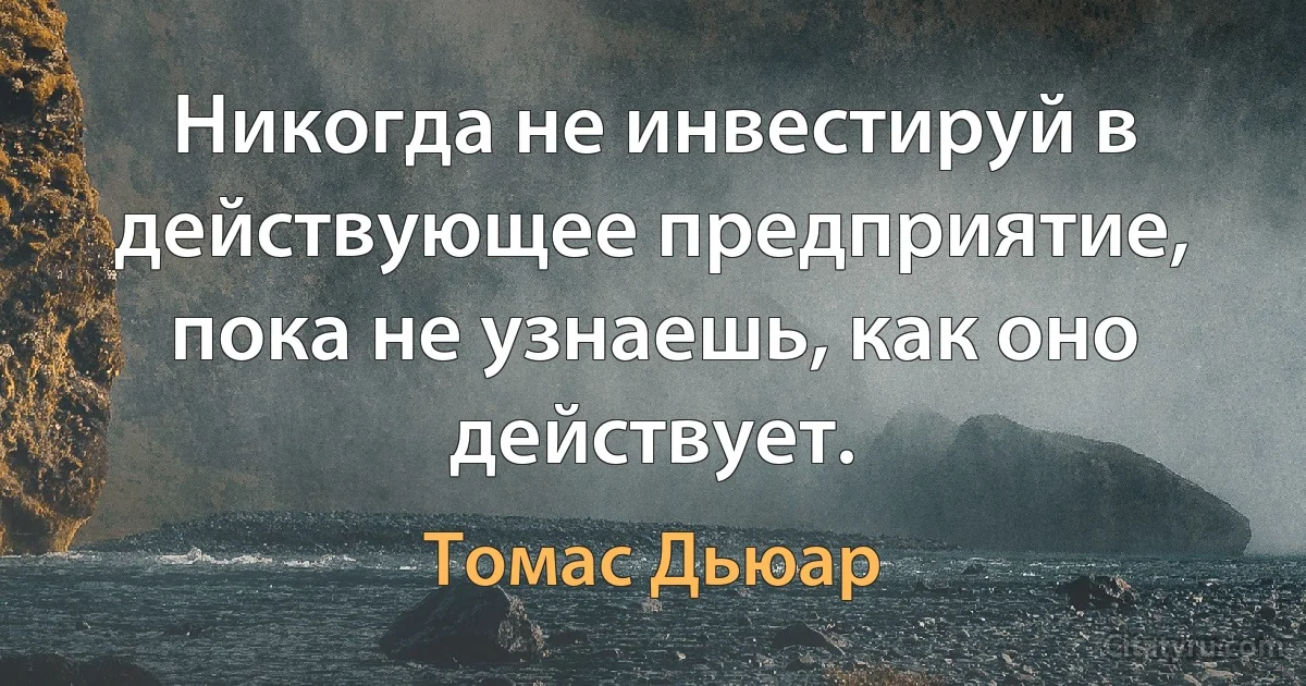 Никогда не инвестируй в действующее предприятие, пока не узнаешь, как оно действует. (Томас Дьюар)