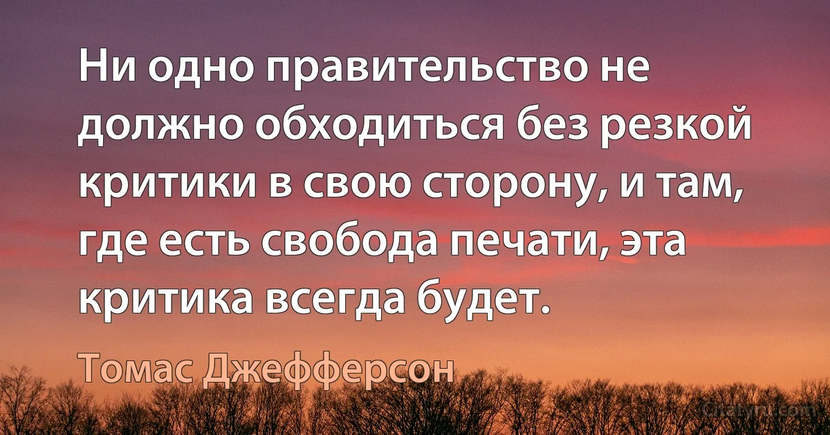 Ни одно правительство не должно обходиться без резкой критики в свою сторону, и там, где есть свобода печати, эта критика всегда будет. (Томас Джефферсон)