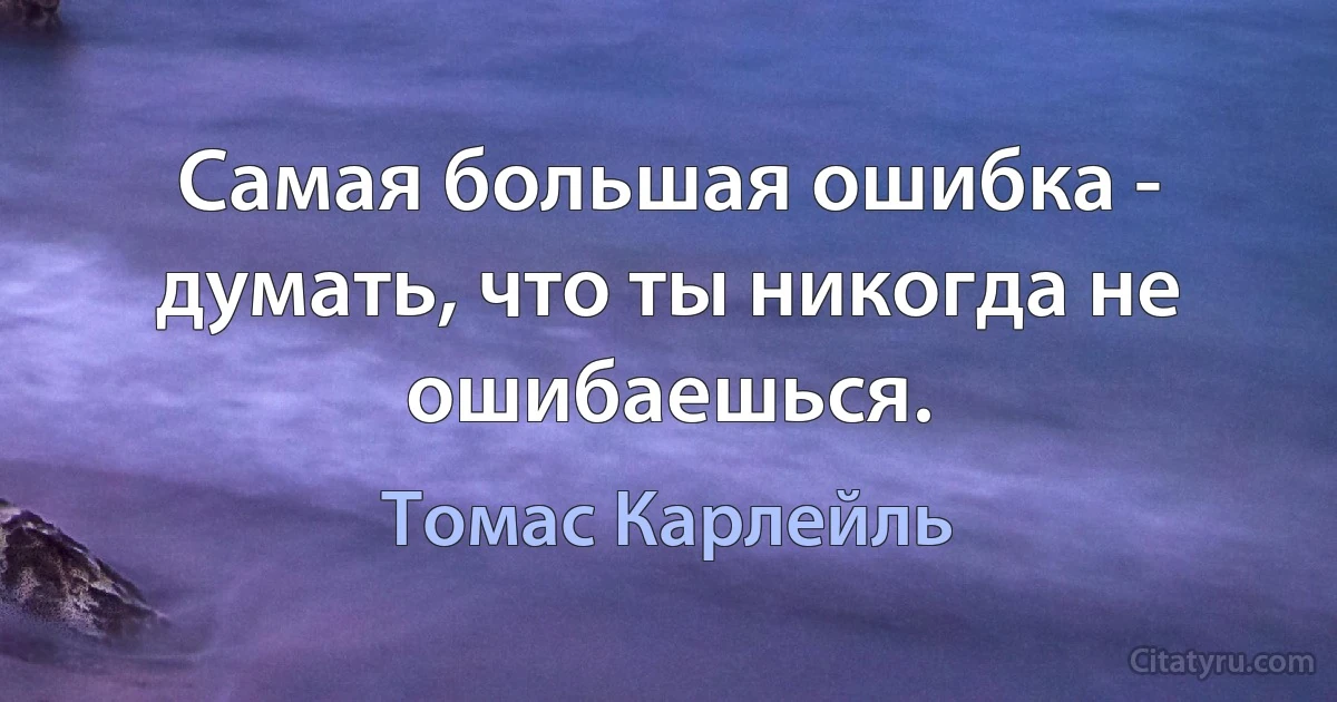 Самая большая ошибка - думать, что ты никогда не ошибаешься. (Томас Карлейль)