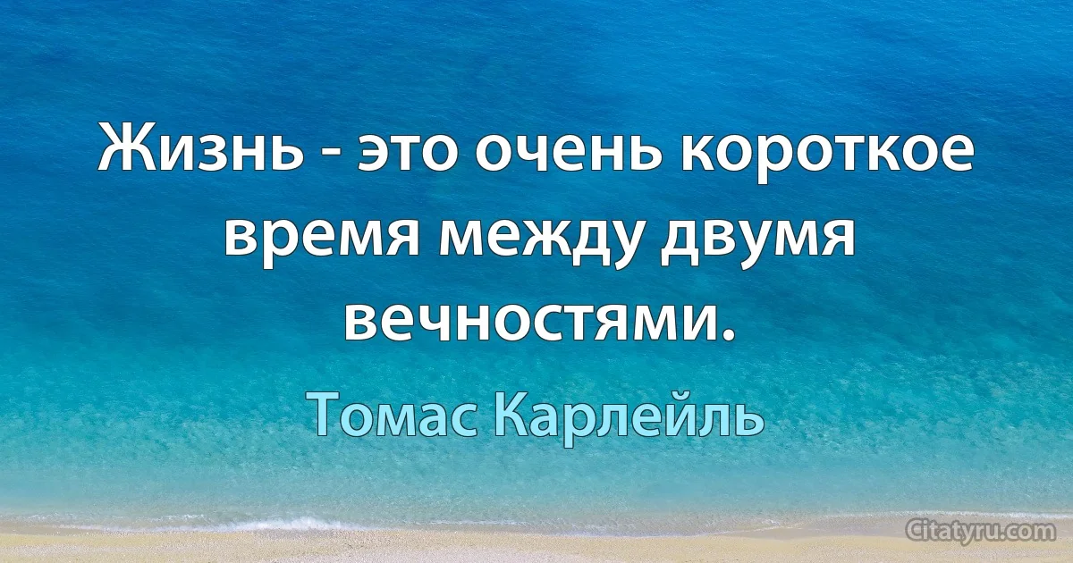 Жизнь - это очень короткое время между двумя вечностями. (Томас Карлейль)