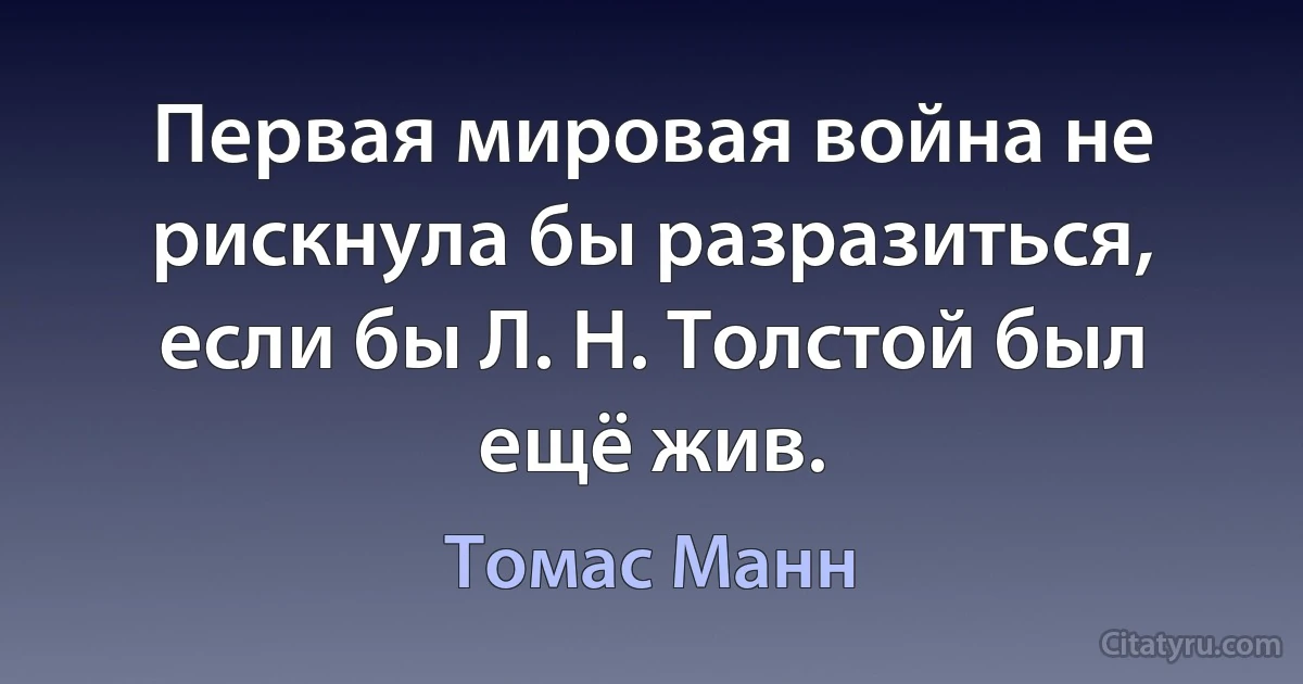 Первая мировая война не рискнула бы разразиться, если бы Л. Н. Толстой был ещё жив. (Томас Манн)