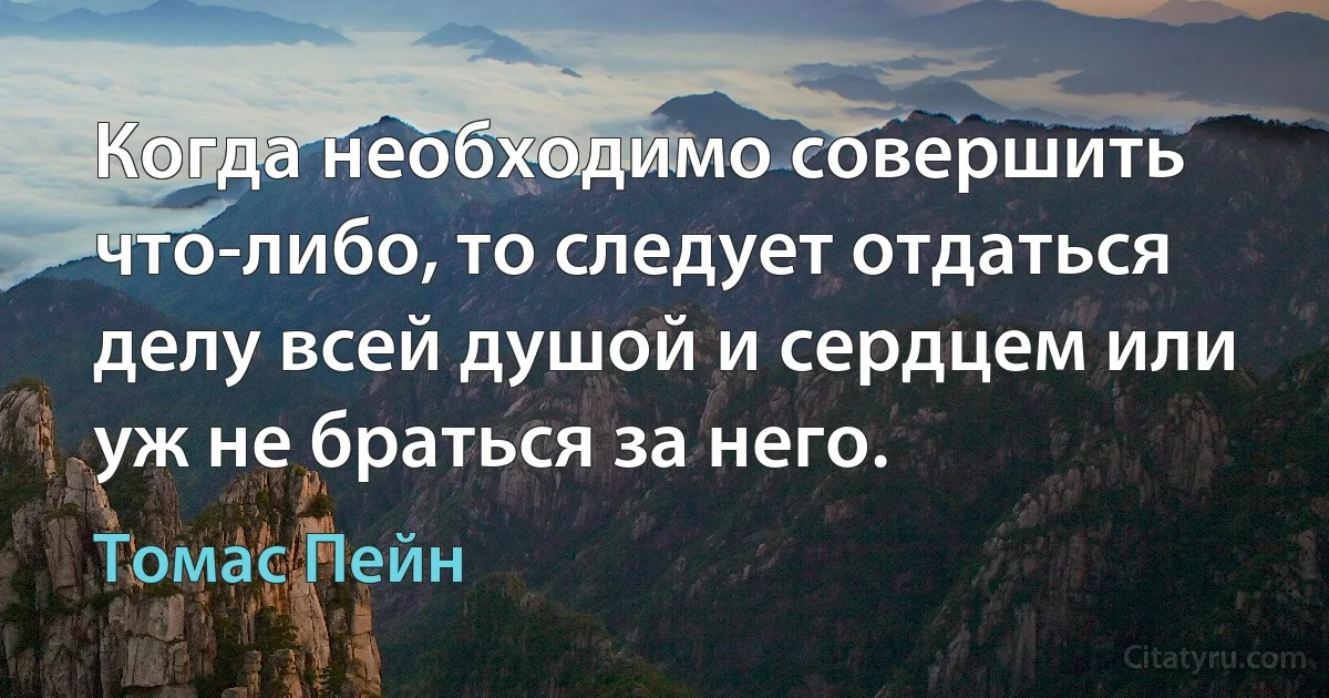 Когда необходимо совершить что-либо, то следует отдаться делу всей душой и сердцем или уж не браться за него. (Томас Пейн)