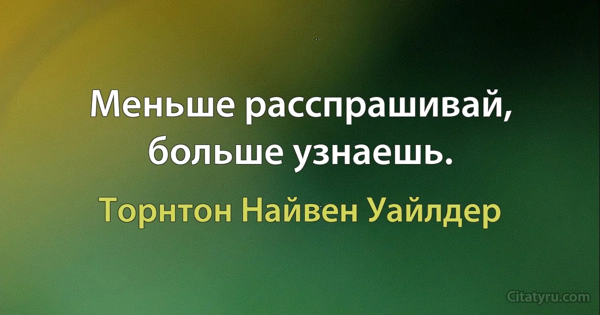 Меньше расспрашивай, больше узнаешь. (Торнтон Найвен Уайлдер)