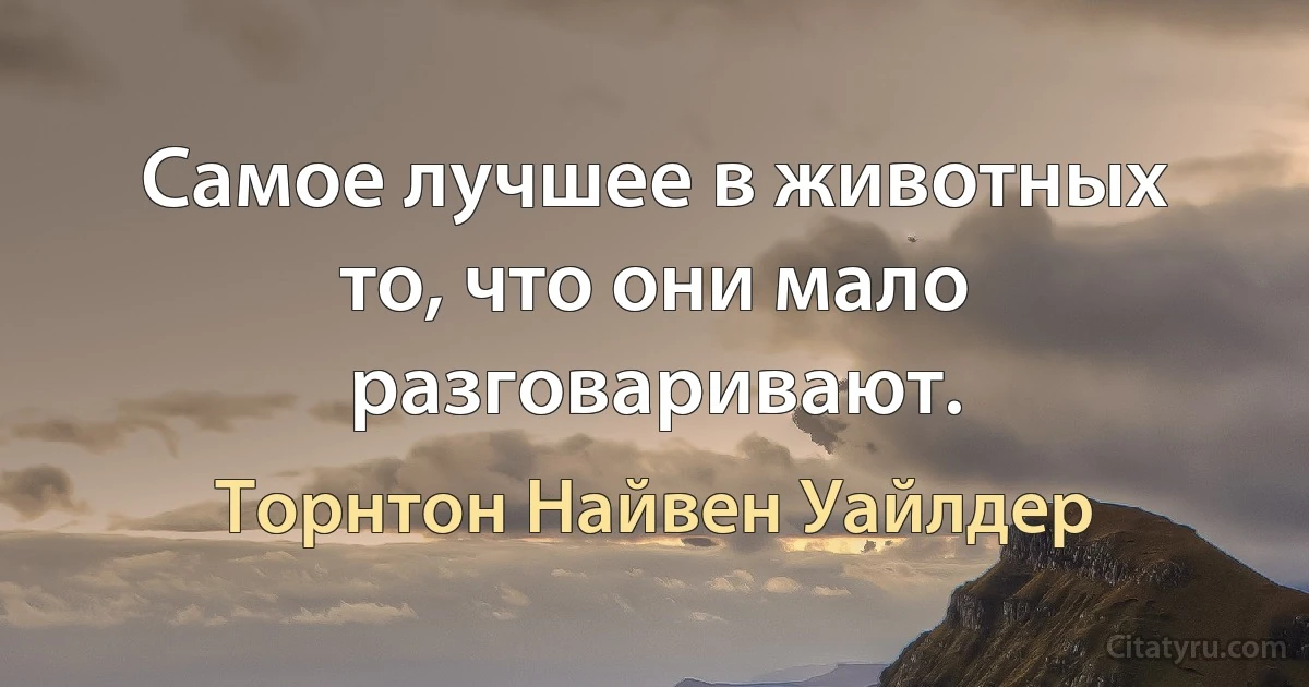 Самое лучшее в животных то, что они мало разговаривают. (Торнтон Найвен Уайлдер)