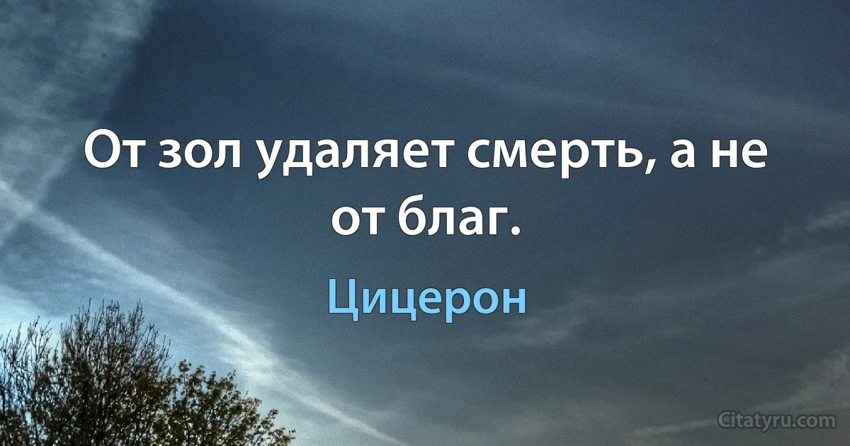 От зол удаляет смерть, а не от благ. (Цицерон)