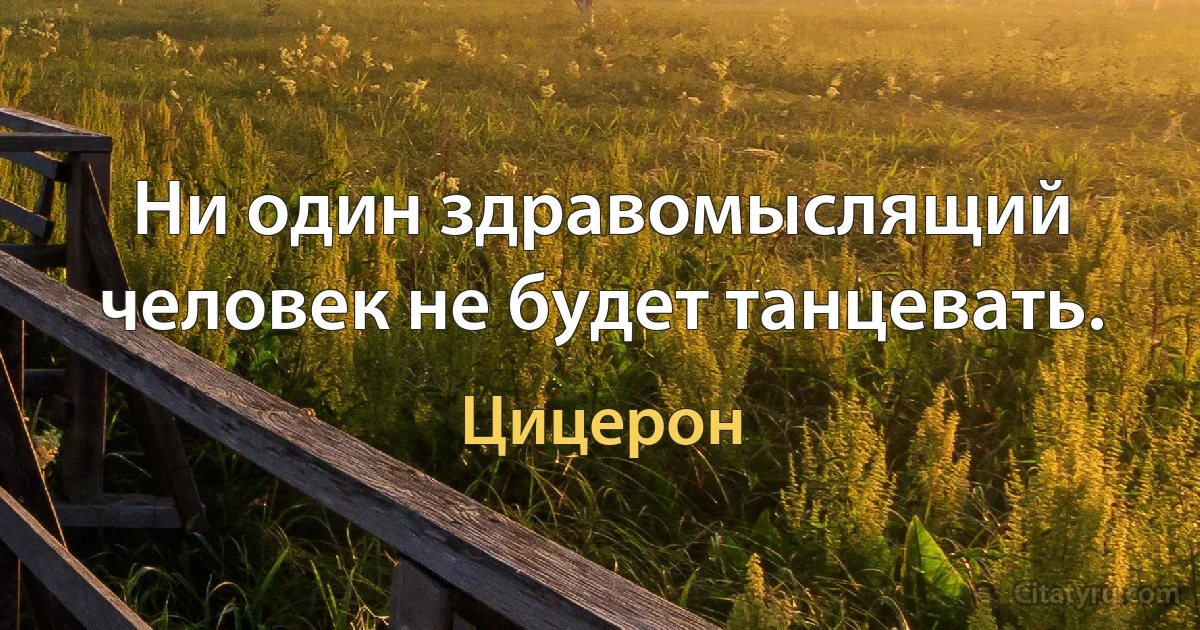 Ни один здравомыслящий человек не будет танцевать. (Цицерон)