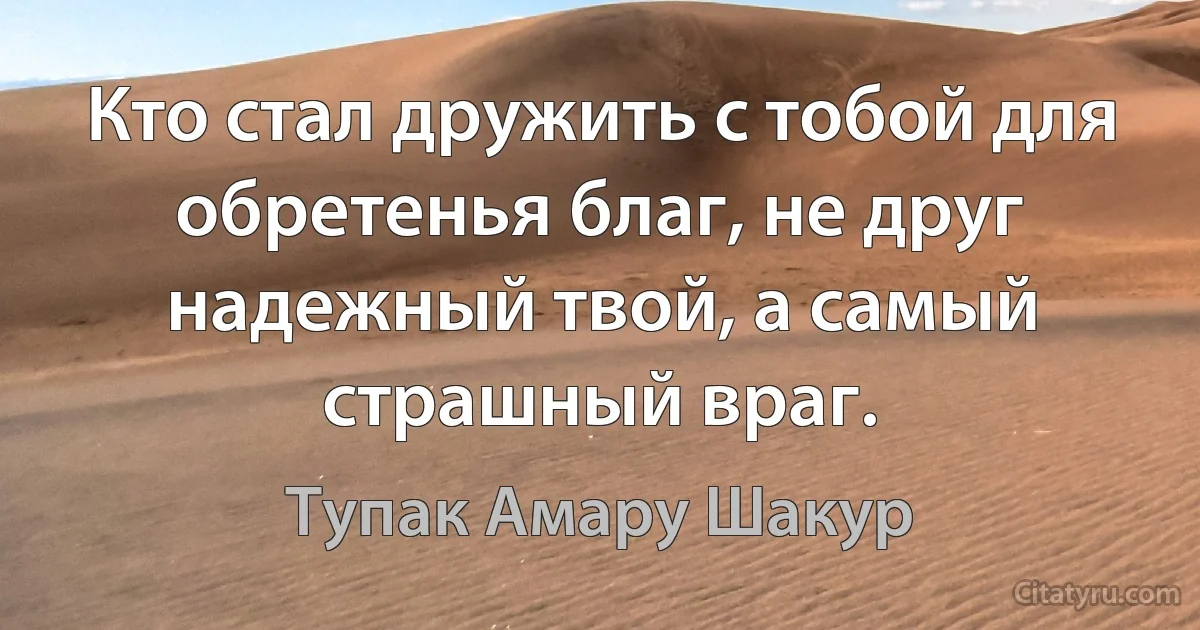 Кто стал дружить с тобой для обретенья благ, не друг надежный твой, а самый страшный враг. (Тупак Амару Шакур)