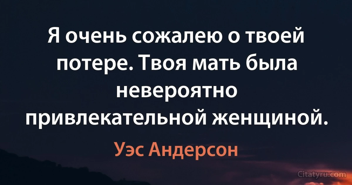 Я очень сожалею о твоей потере. Твоя мать была невероятно привлекательной женщиной. (Уэс Андерсон)