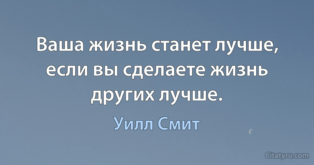 Ваша жизнь станет лучше, если вы сделаете жизнь других лучше. (Уилл Смит)