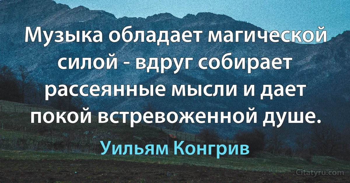 Музыка обладает магической силой - вдруг собирает рассеянные мысли и дает покой встревоженной душе. (Уильям Конгрив)