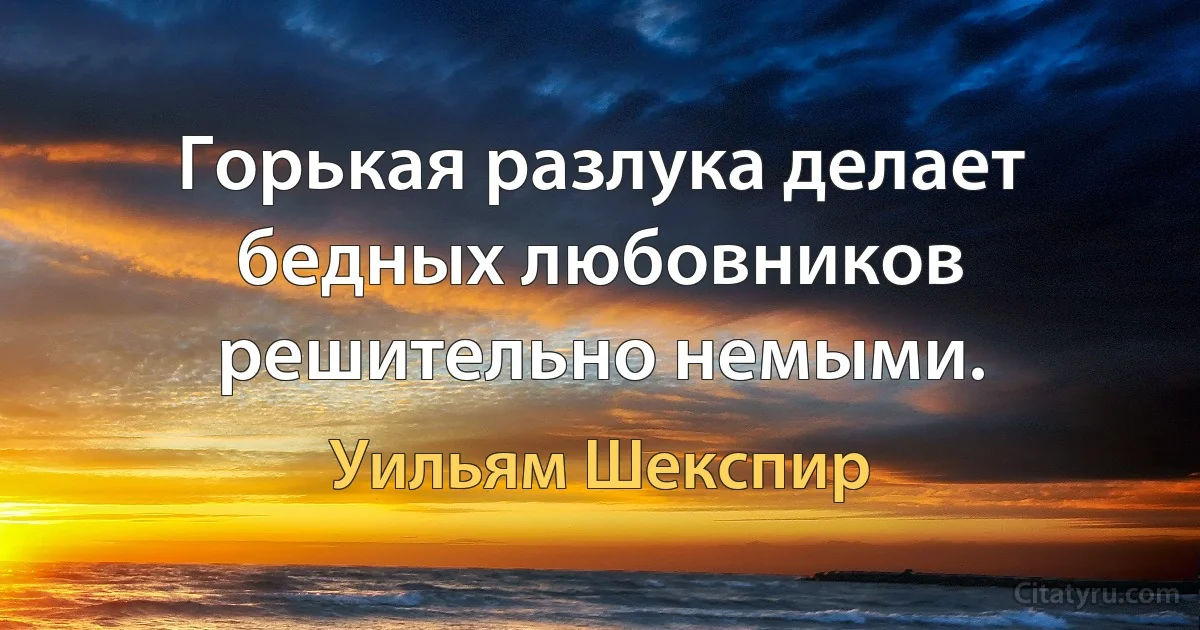 Горькая разлука делает бедных любовников решительно немыми. (Уильям Шекспир)