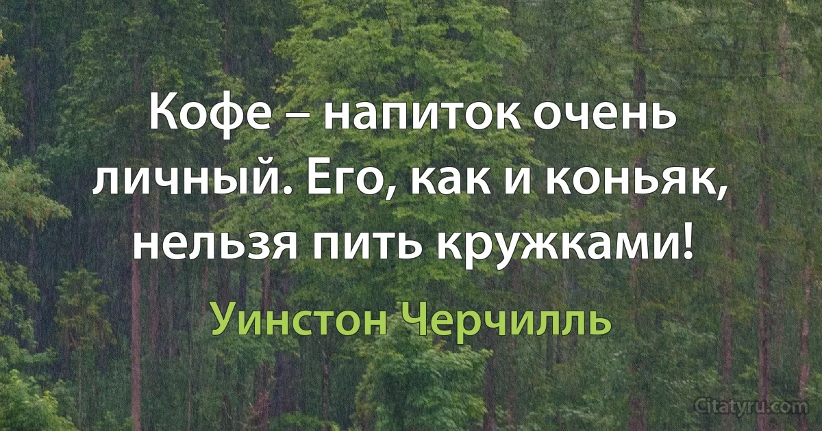 Кофе – напиток очень личный. Его, как и коньяк, нельзя пить кружками! (Уинстон Черчилль)