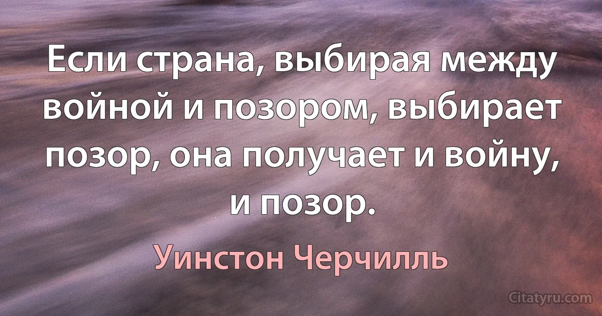 Если страна, выбирая между войной и позором, выбирает позор, она получает и войну, и позор. (Уинстон Черчилль)