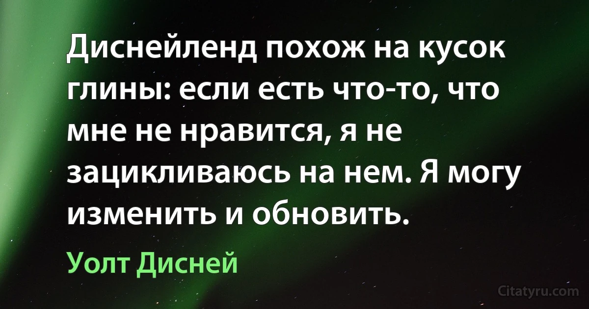 Диснейленд похож на кусок глины: если есть что-то, что мне не нравится, я не зацикливаюсь на нем. Я могу изменить и обновить. (Уолт Дисней)