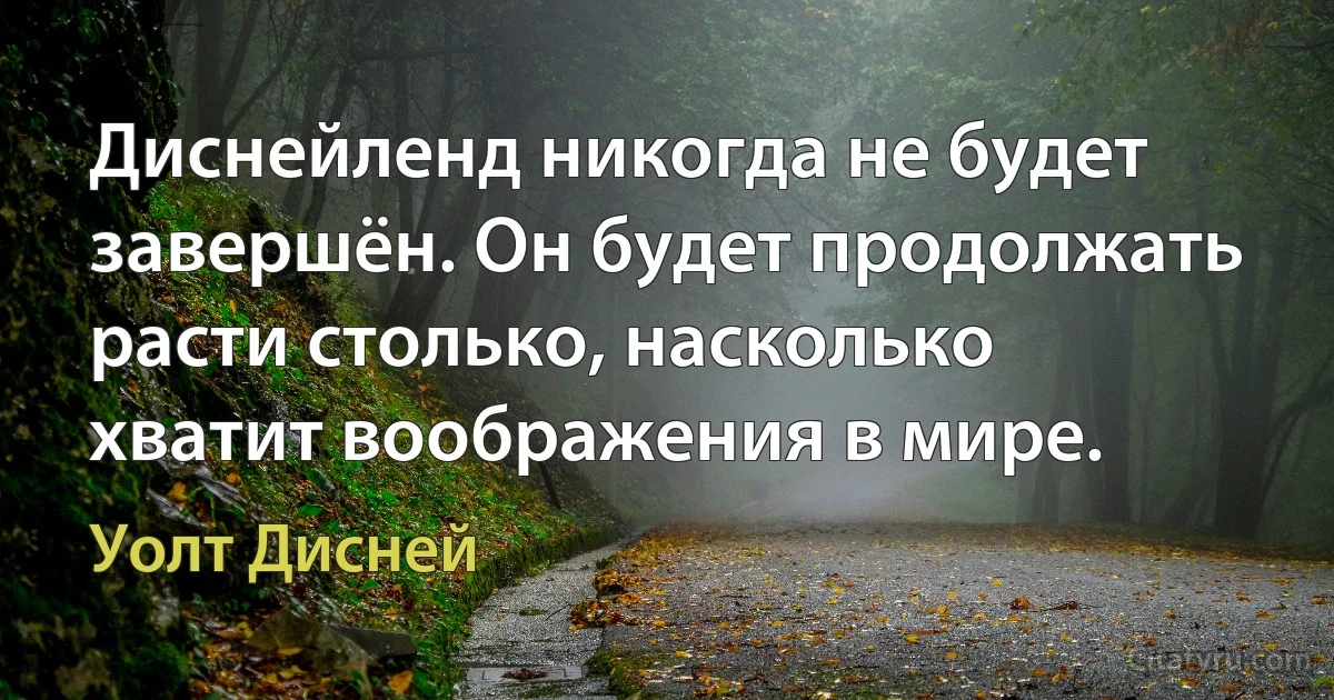 Диснейленд никогда не будет завершён. Он будет продолжать расти столько, насколько хватит воображения в мире. (Уолт Дисней)