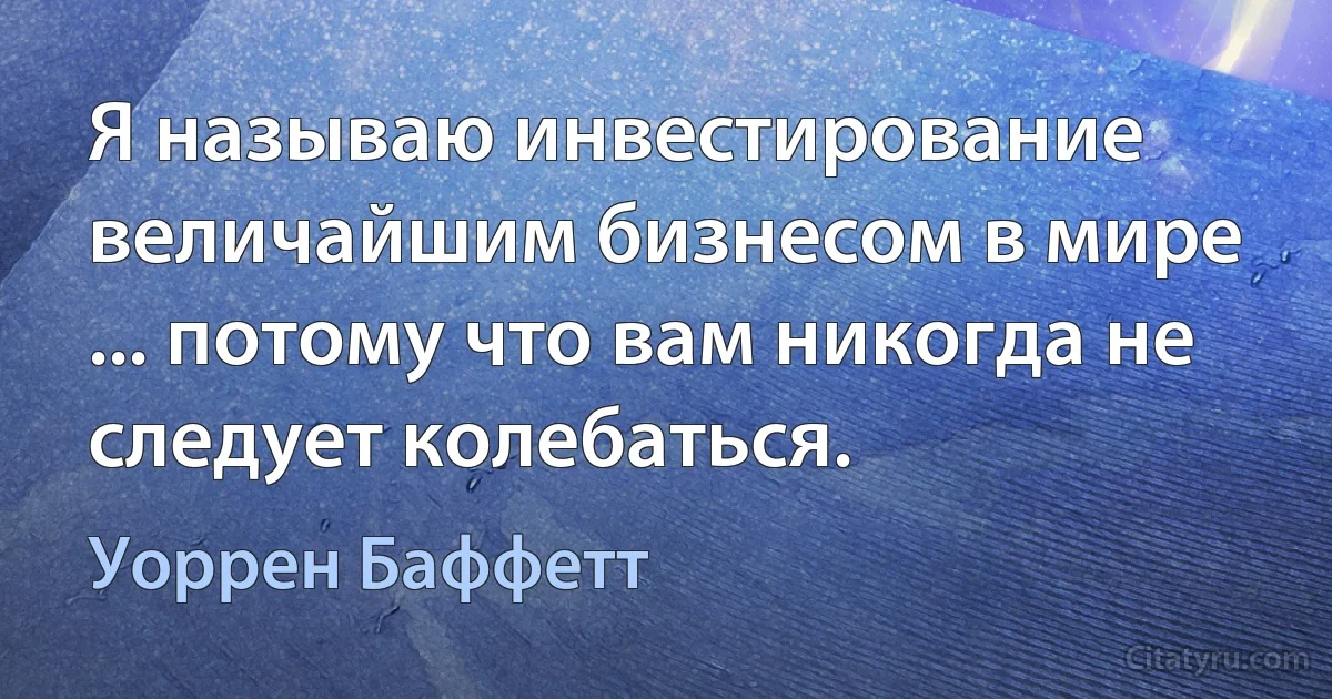 Я называю инвестирование величайшим бизнесом в мире ... потому что вам никогда не следует колебаться. (Уоррен Баффетт)