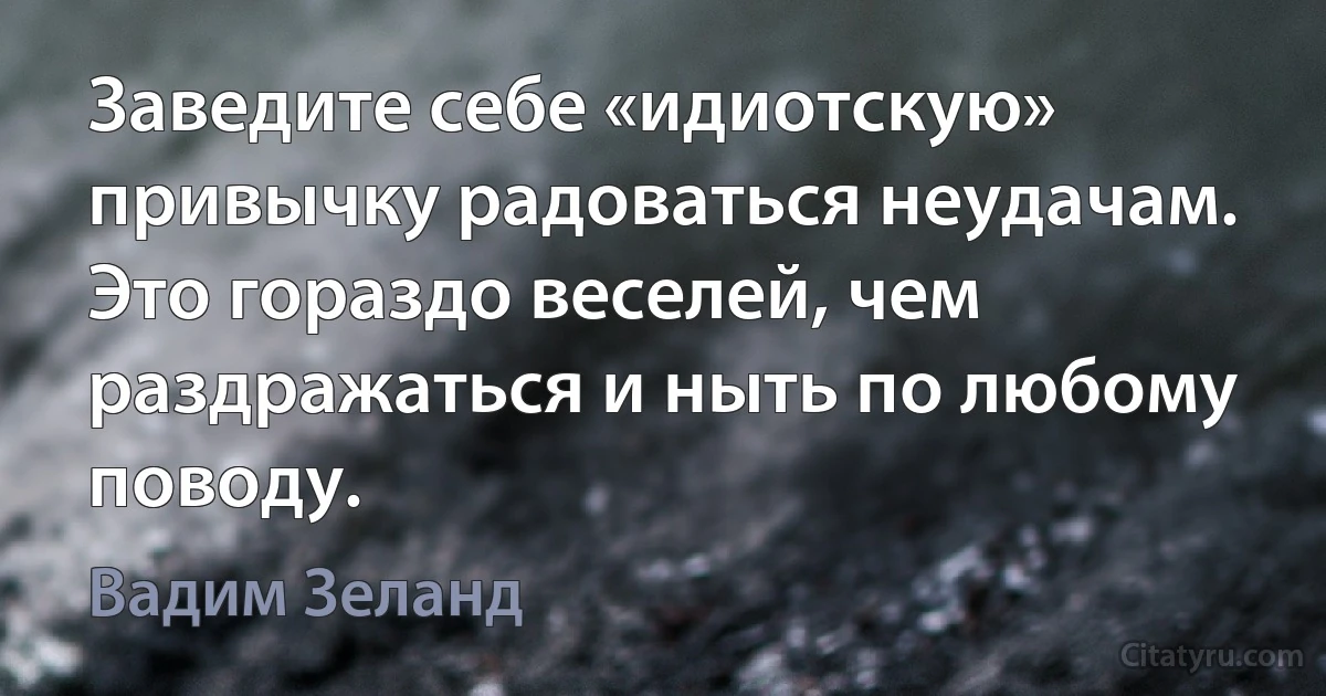 Заведите себе «идиотскую» привычку радоваться неудачам. Это гораздо веселей, чем раздражаться и ныть по любому поводу. (Вадим Зеланд)