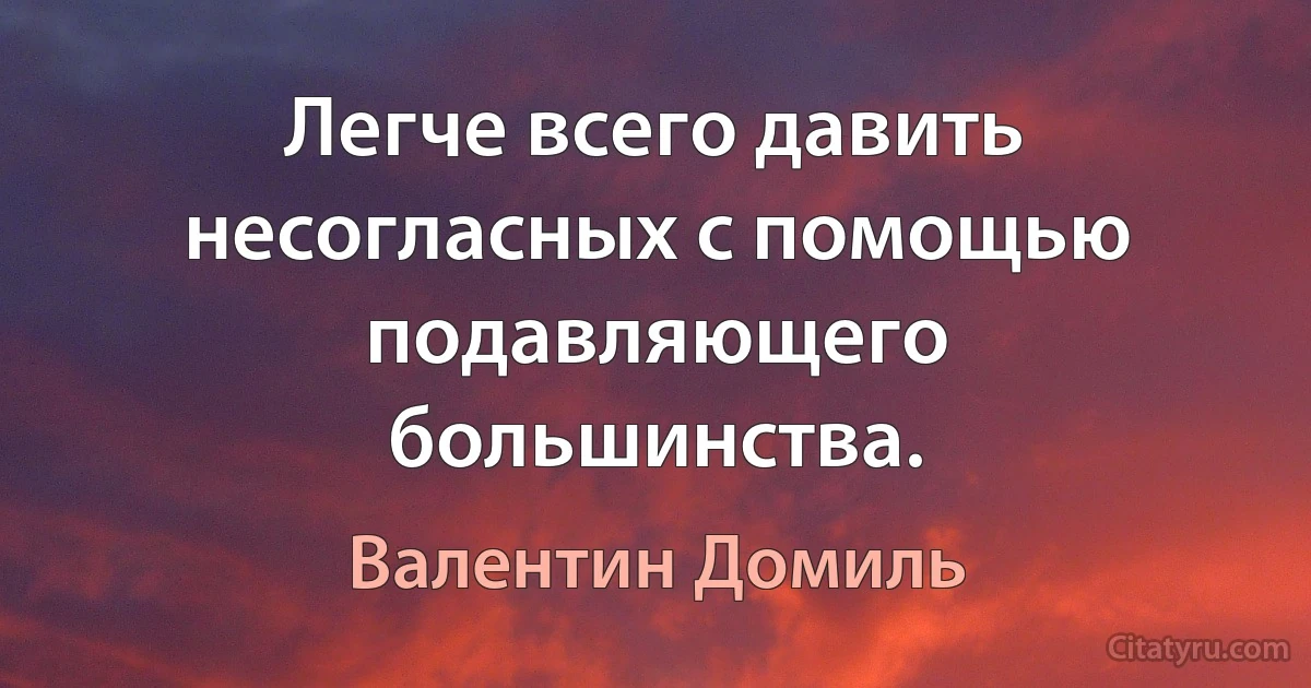 Легче всего давить несогласных с помощью подавляющего большинства. (Валентин Домиль)