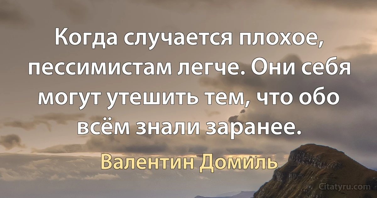 Когда случается плохое, пессимистам легче. Они себя могут утешить тем, что обо всём знали заранее. (Валентин Домиль)