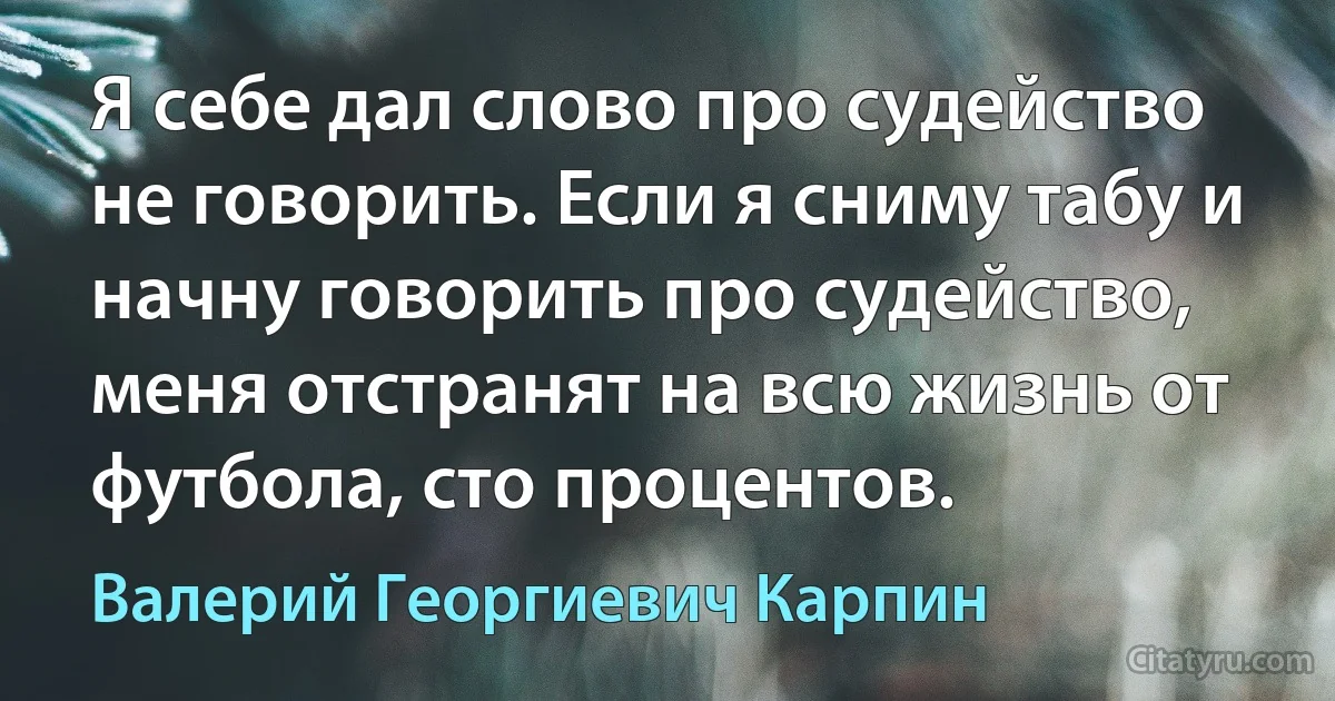 Я себе дал слово про судейство не говорить. Если я сниму табу и начну говорить про судейство, меня отстранят на всю жизнь от футбола, сто процентов. (Валерий Георгиевич Карпин)