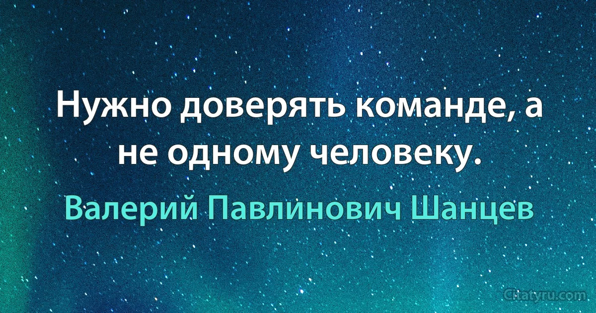 Нужно доверять команде, а не одному человеку. (Валерий Павлинович Шанцев)