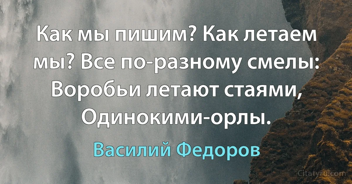 Как мы пишим? Как летаем мы? Все по-разному смелы: Воробьи летают стаями, Одинокими-орлы. (Василий Федоров)